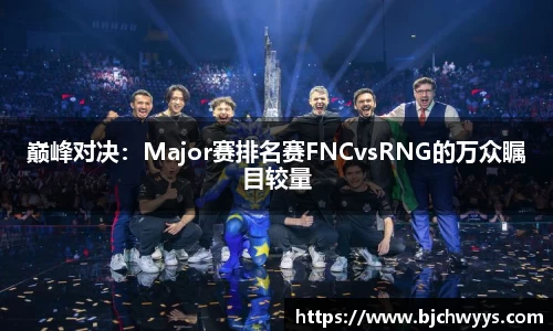 巅峰对决：Major赛排名赛FNCvsRNG的万众瞩目较量