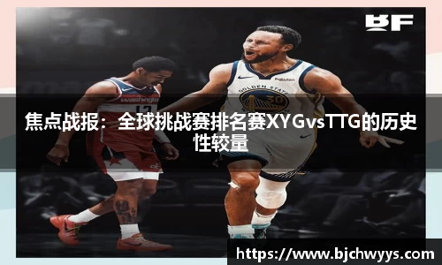 焦点战报：全球挑战赛排名赛XYGvsTTG的历史性较量
